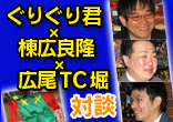 ぐりぐり君×棟広良隆×広尾ＴＣ堀対談