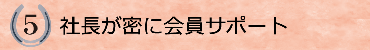 ５．社長が密に会員サポート